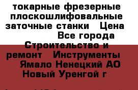 токарные фрезерные плоскошлифовальные заточные станки › Цена ­ 100 000 - Все города Строительство и ремонт » Инструменты   . Ямало-Ненецкий АО,Новый Уренгой г.